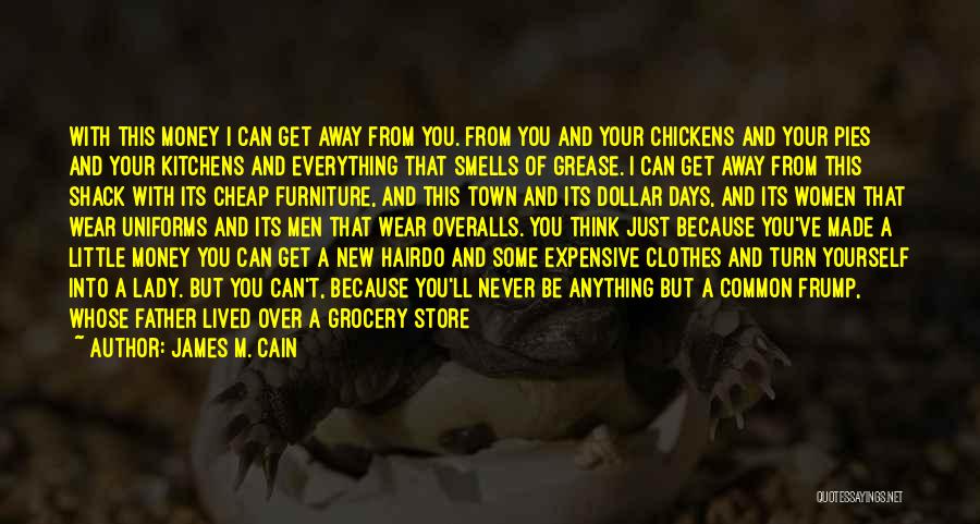 James M. Cain Quotes: With This Money I Can Get Away From You. From You And Your Chickens And Your Pies And Your Kitchens