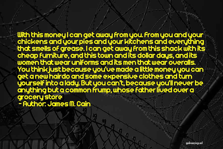 James M. Cain Quotes: With This Money I Can Get Away From You. From You And Your Chickens And Your Pies And Your Kitchens