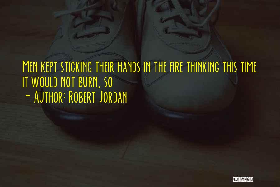 Robert Jordan Quotes: Men Kept Sticking Their Hands In The Fire Thinking This Time It Would Not Burn, So