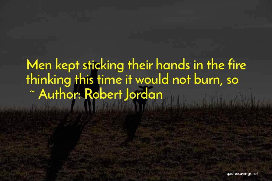 Robert Jordan Quotes: Men Kept Sticking Their Hands In The Fire Thinking This Time It Would Not Burn, So