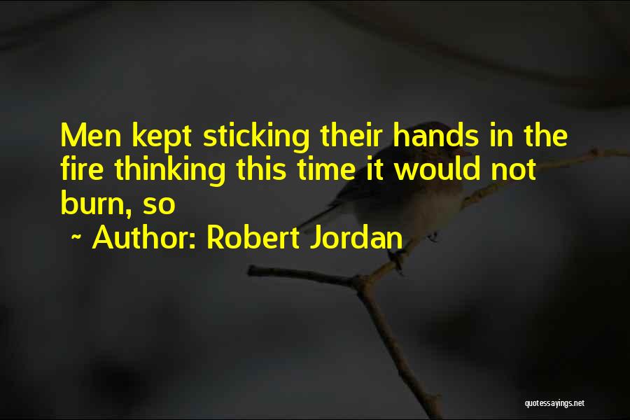 Robert Jordan Quotes: Men Kept Sticking Their Hands In The Fire Thinking This Time It Would Not Burn, So