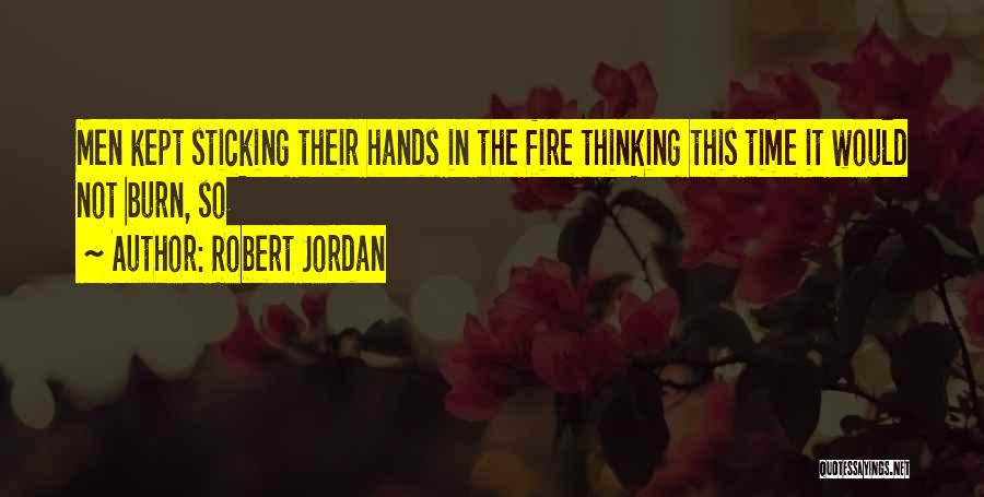 Robert Jordan Quotes: Men Kept Sticking Their Hands In The Fire Thinking This Time It Would Not Burn, So