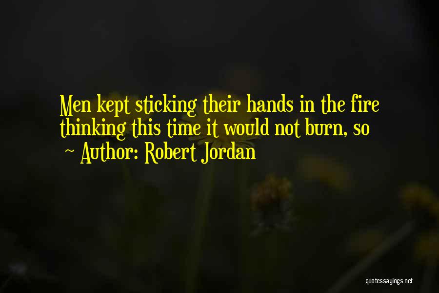 Robert Jordan Quotes: Men Kept Sticking Their Hands In The Fire Thinking This Time It Would Not Burn, So