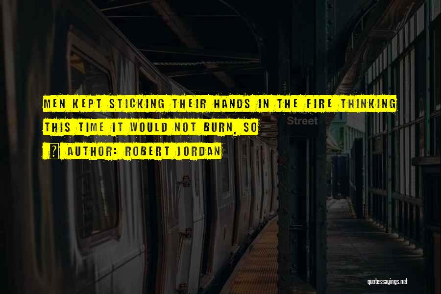 Robert Jordan Quotes: Men Kept Sticking Their Hands In The Fire Thinking This Time It Would Not Burn, So