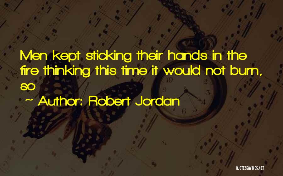 Robert Jordan Quotes: Men Kept Sticking Their Hands In The Fire Thinking This Time It Would Not Burn, So
