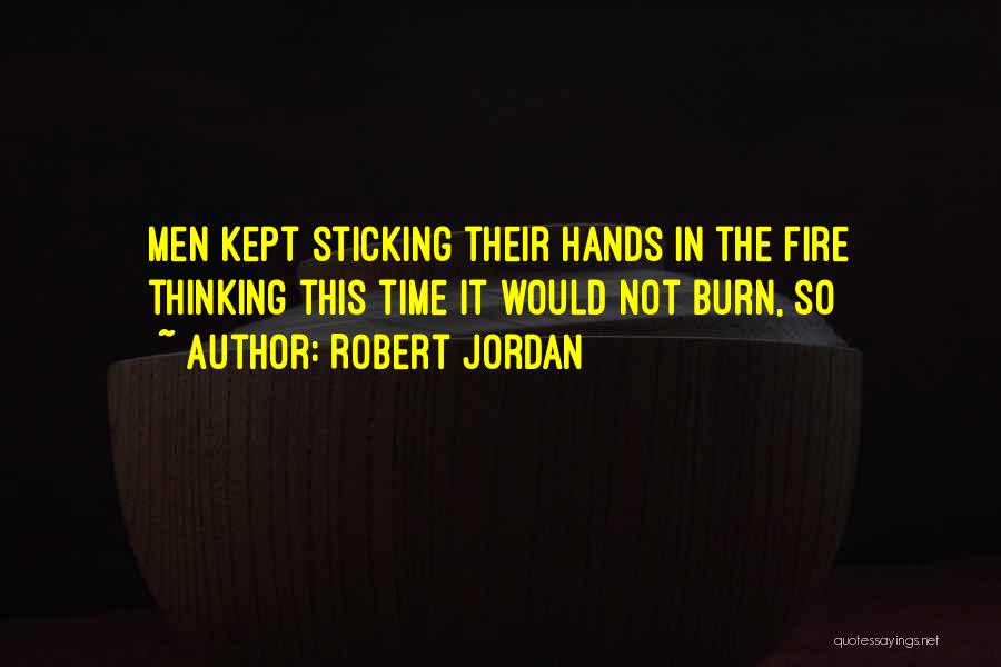 Robert Jordan Quotes: Men Kept Sticking Their Hands In The Fire Thinking This Time It Would Not Burn, So