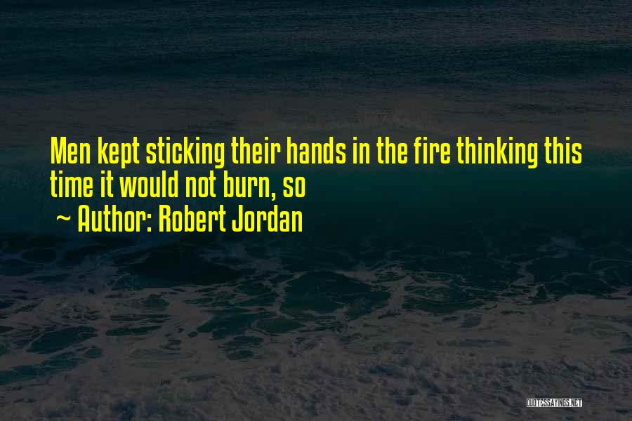 Robert Jordan Quotes: Men Kept Sticking Their Hands In The Fire Thinking This Time It Would Not Burn, So