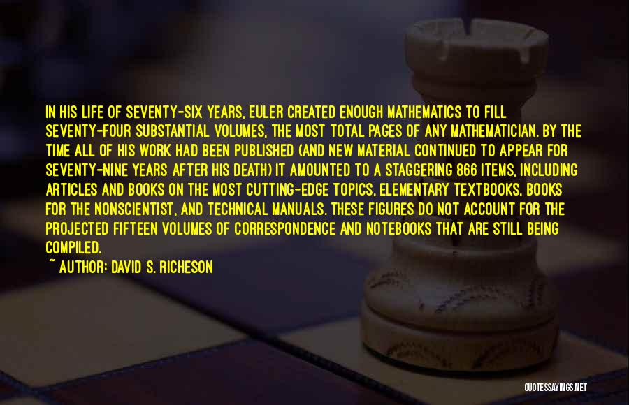 David S. Richeson Quotes: In His Life Of Seventy-six Years, Euler Created Enough Mathematics To Fill Seventy-four Substantial Volumes, The Most Total Pages Of