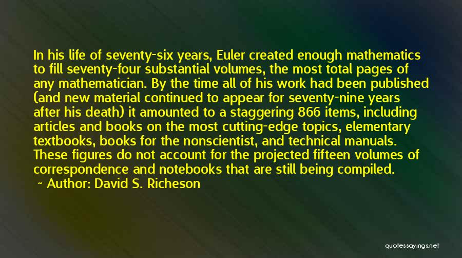 David S. Richeson Quotes: In His Life Of Seventy-six Years, Euler Created Enough Mathematics To Fill Seventy-four Substantial Volumes, The Most Total Pages Of