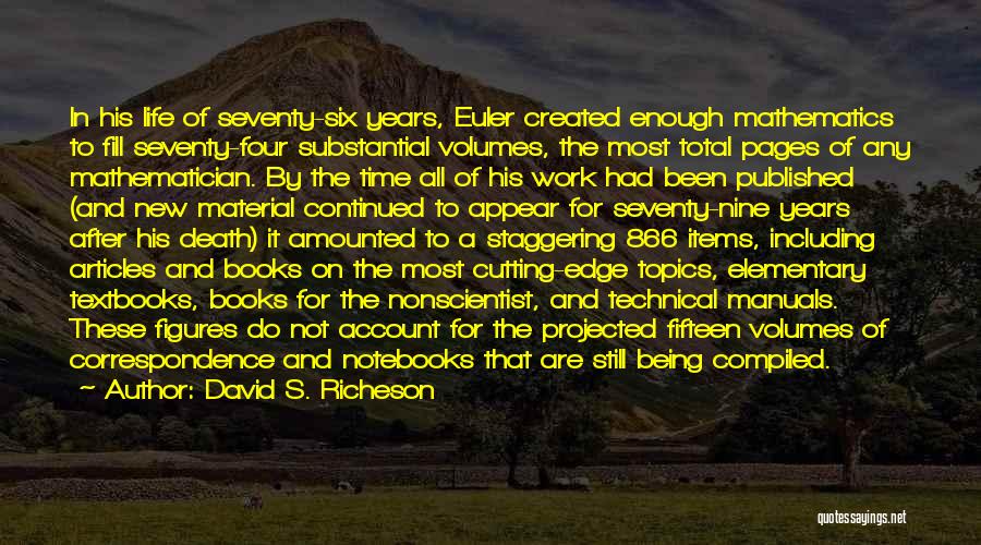 David S. Richeson Quotes: In His Life Of Seventy-six Years, Euler Created Enough Mathematics To Fill Seventy-four Substantial Volumes, The Most Total Pages Of