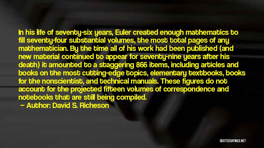 David S. Richeson Quotes: In His Life Of Seventy-six Years, Euler Created Enough Mathematics To Fill Seventy-four Substantial Volumes, The Most Total Pages Of