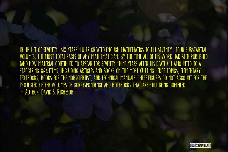 David S. Richeson Quotes: In His Life Of Seventy-six Years, Euler Created Enough Mathematics To Fill Seventy-four Substantial Volumes, The Most Total Pages Of