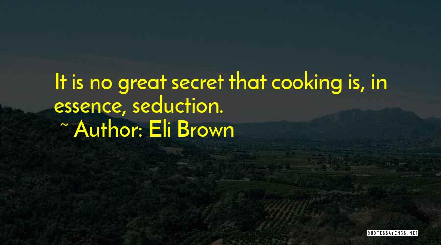 Eli Brown Quotes: It Is No Great Secret That Cooking Is, In Essence, Seduction.