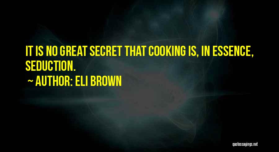 Eli Brown Quotes: It Is No Great Secret That Cooking Is, In Essence, Seduction.