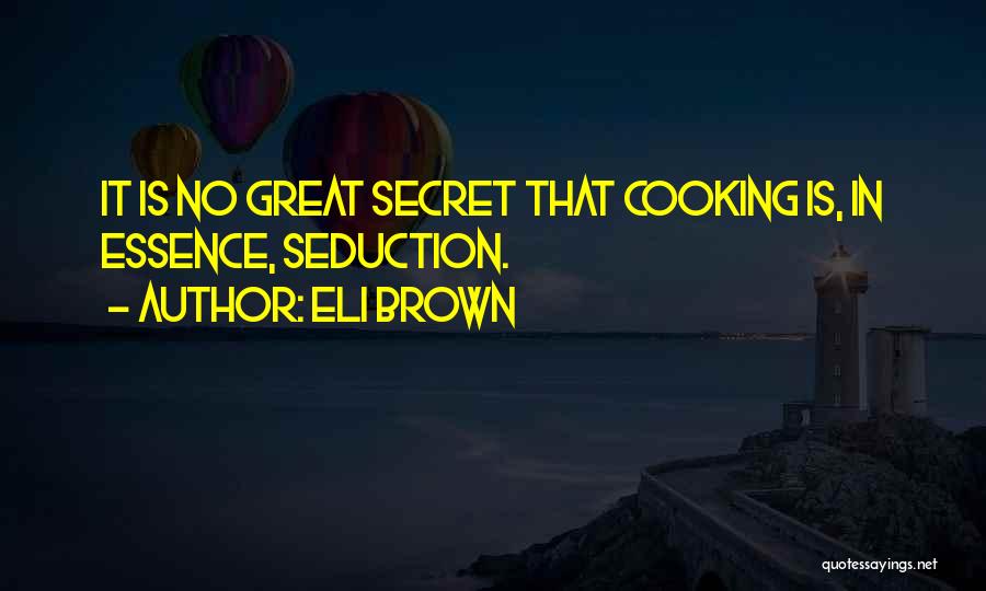 Eli Brown Quotes: It Is No Great Secret That Cooking Is, In Essence, Seduction.