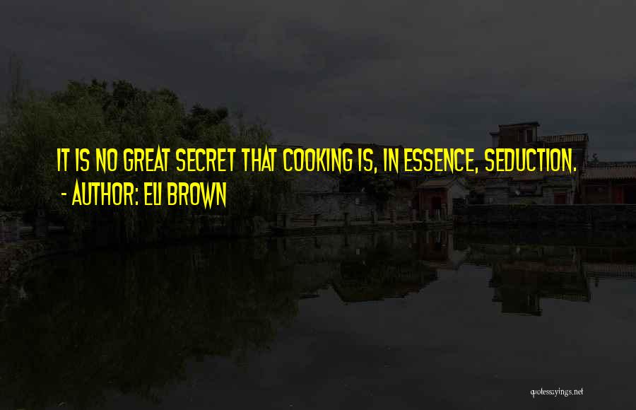 Eli Brown Quotes: It Is No Great Secret That Cooking Is, In Essence, Seduction.