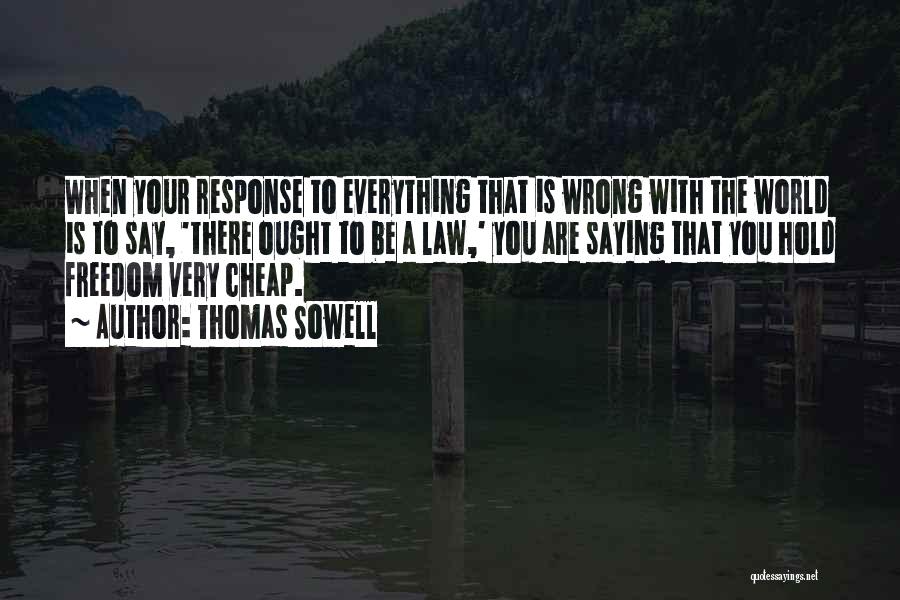 Thomas Sowell Quotes: When Your Response To Everything That Is Wrong With The World Is To Say, 'there Ought To Be A Law,'