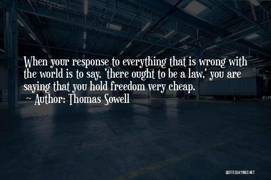 Thomas Sowell Quotes: When Your Response To Everything That Is Wrong With The World Is To Say, 'there Ought To Be A Law,'