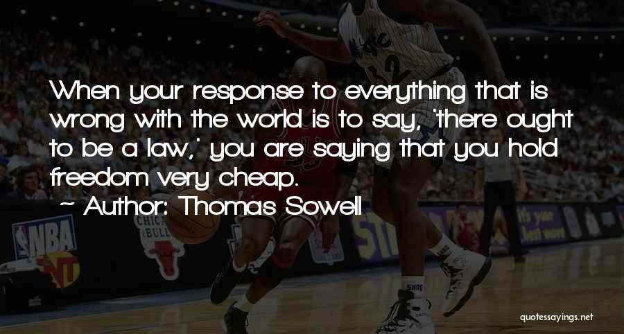 Thomas Sowell Quotes: When Your Response To Everything That Is Wrong With The World Is To Say, 'there Ought To Be A Law,'