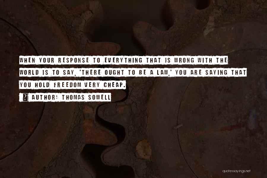 Thomas Sowell Quotes: When Your Response To Everything That Is Wrong With The World Is To Say, 'there Ought To Be A Law,'