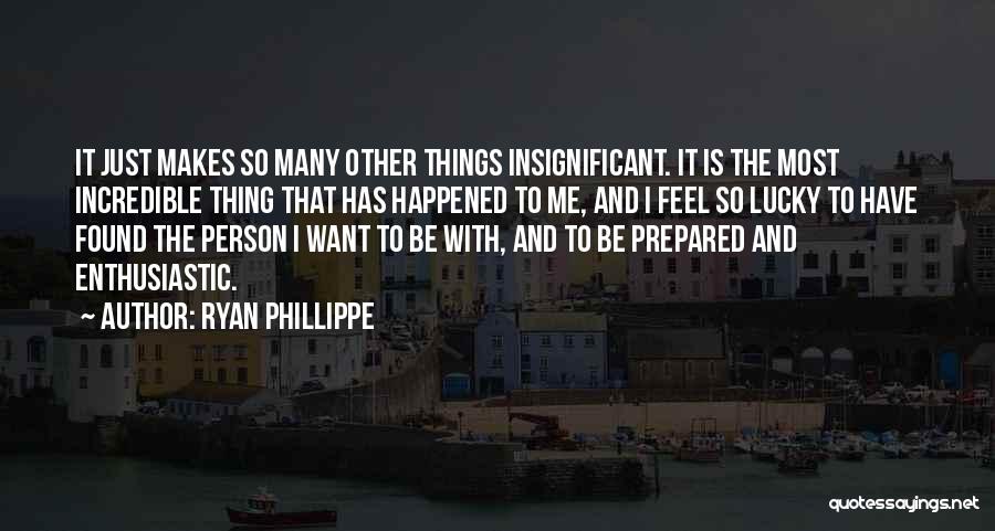 Ryan Phillippe Quotes: It Just Makes So Many Other Things Insignificant. It Is The Most Incredible Thing That Has Happened To Me, And