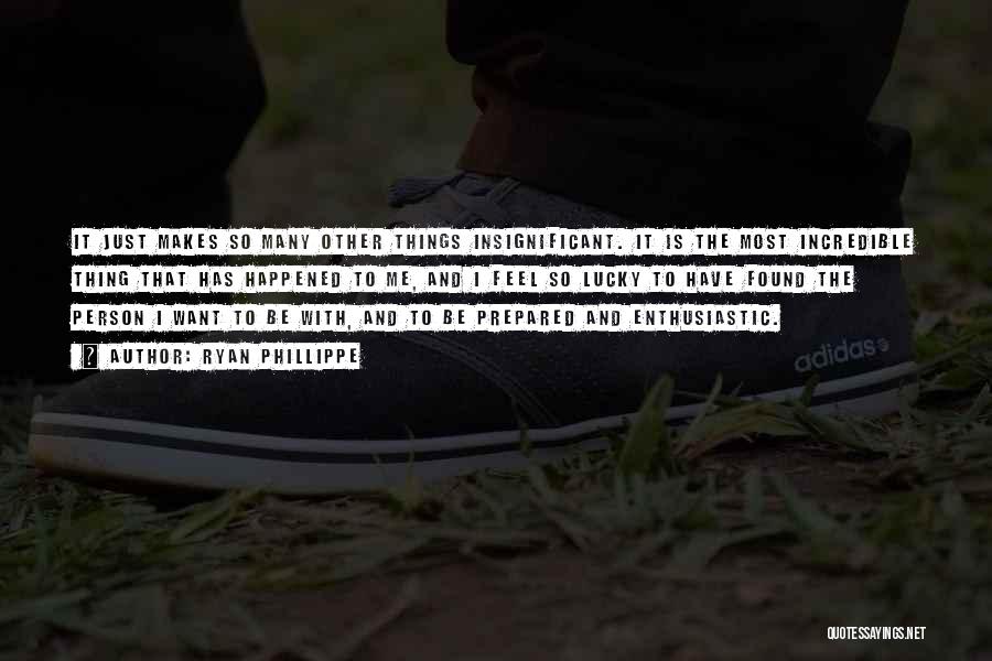 Ryan Phillippe Quotes: It Just Makes So Many Other Things Insignificant. It Is The Most Incredible Thing That Has Happened To Me, And