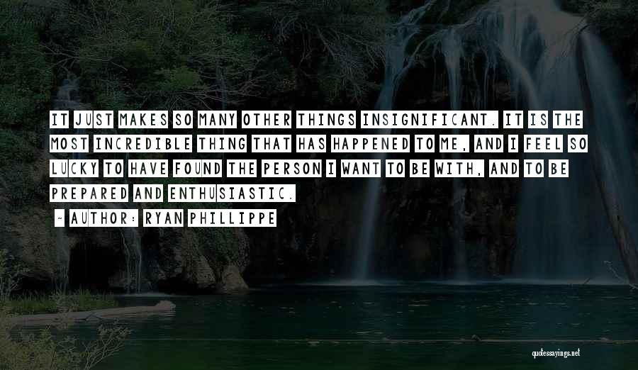 Ryan Phillippe Quotes: It Just Makes So Many Other Things Insignificant. It Is The Most Incredible Thing That Has Happened To Me, And