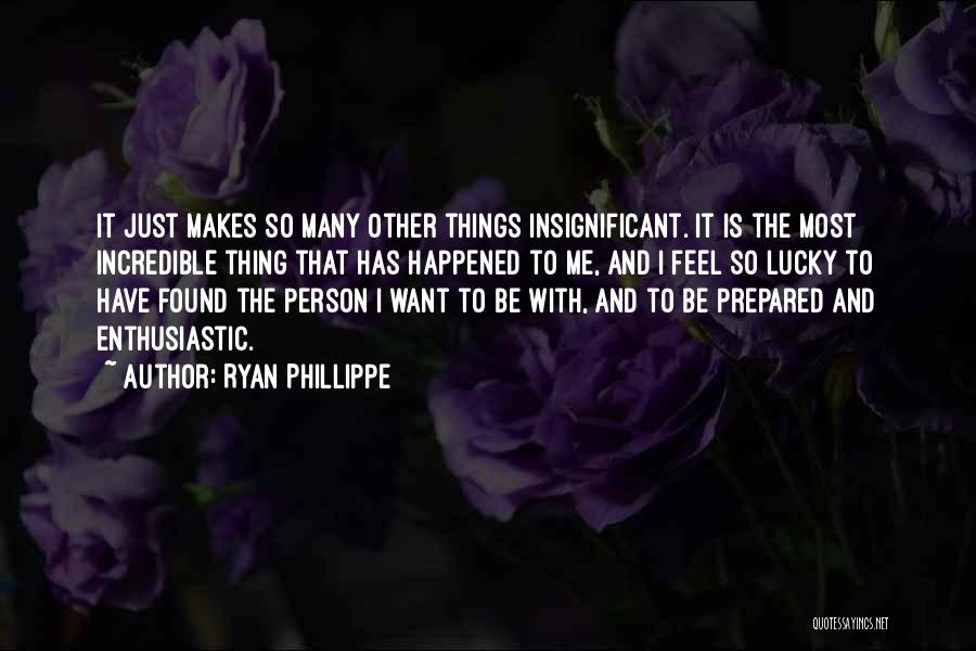 Ryan Phillippe Quotes: It Just Makes So Many Other Things Insignificant. It Is The Most Incredible Thing That Has Happened To Me, And