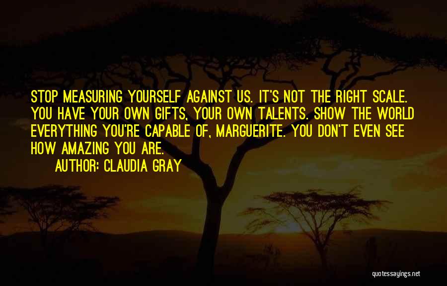 Claudia Gray Quotes: Stop Measuring Yourself Against Us. It's Not The Right Scale. You Have Your Own Gifts, Your Own Talents. Show The