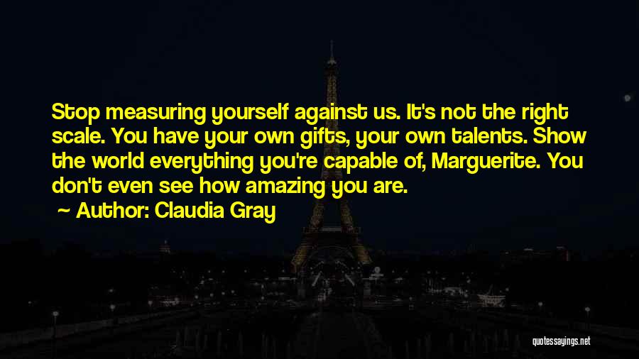 Claudia Gray Quotes: Stop Measuring Yourself Against Us. It's Not The Right Scale. You Have Your Own Gifts, Your Own Talents. Show The