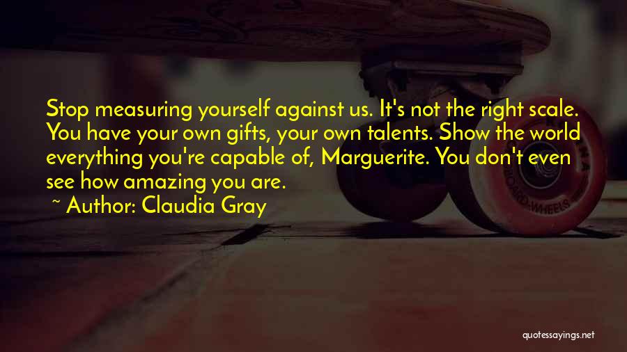 Claudia Gray Quotes: Stop Measuring Yourself Against Us. It's Not The Right Scale. You Have Your Own Gifts, Your Own Talents. Show The