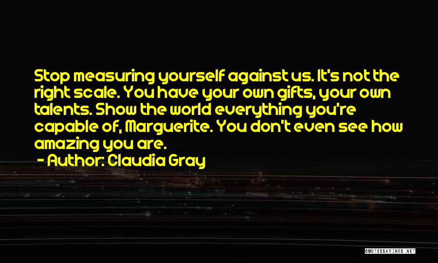 Claudia Gray Quotes: Stop Measuring Yourself Against Us. It's Not The Right Scale. You Have Your Own Gifts, Your Own Talents. Show The