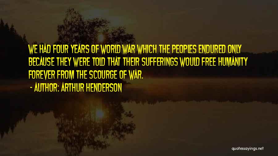 Arthur Henderson Quotes: We Had Four Years Of World War Which The Peoples Endured Only Because They Were Told That Their Sufferings Would