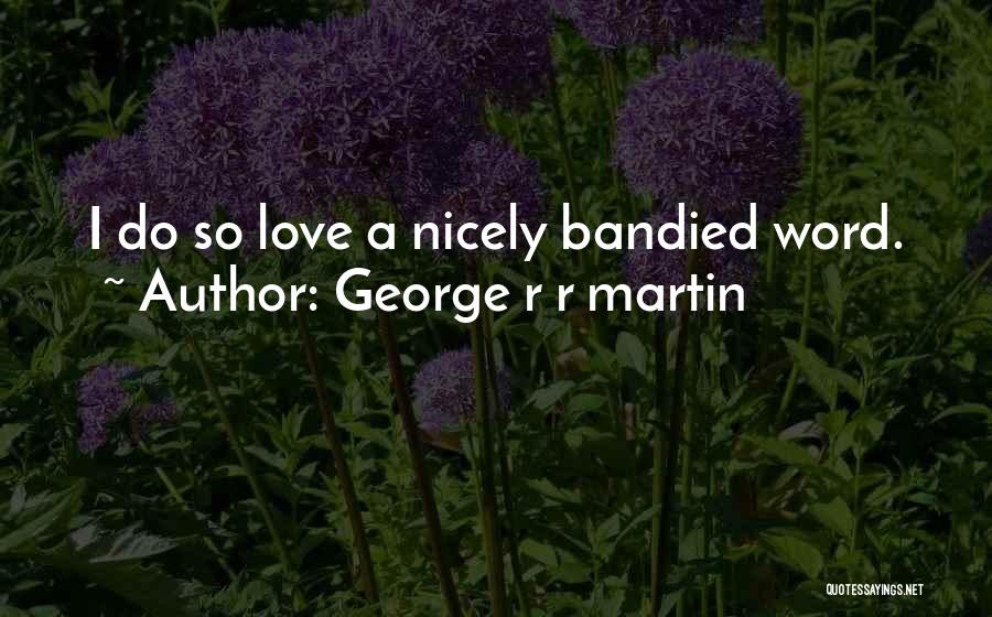 George R R Martin Quotes: I Do So Love A Nicely Bandied Word.
