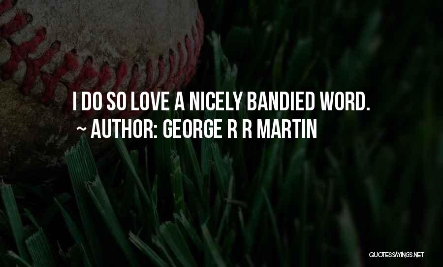 George R R Martin Quotes: I Do So Love A Nicely Bandied Word.