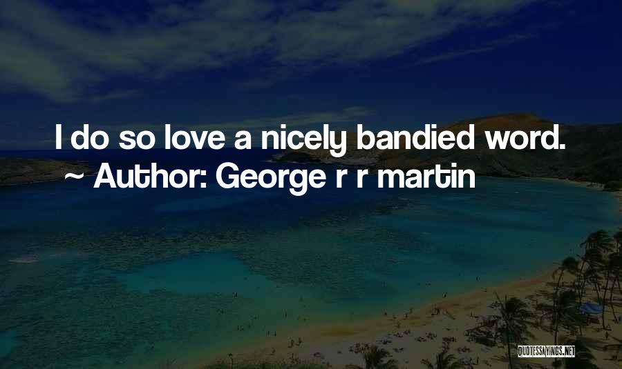 George R R Martin Quotes: I Do So Love A Nicely Bandied Word.