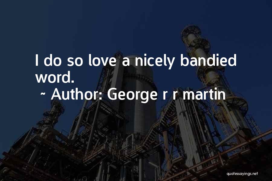 George R R Martin Quotes: I Do So Love A Nicely Bandied Word.