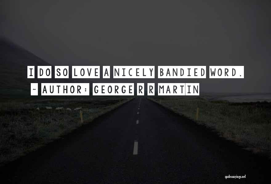 George R R Martin Quotes: I Do So Love A Nicely Bandied Word.
