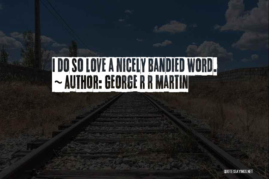 George R R Martin Quotes: I Do So Love A Nicely Bandied Word.