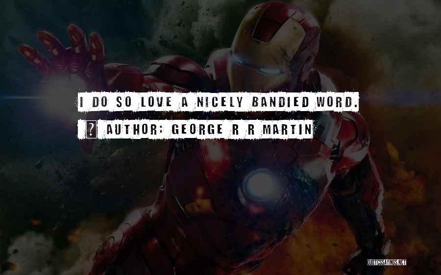 George R R Martin Quotes: I Do So Love A Nicely Bandied Word.