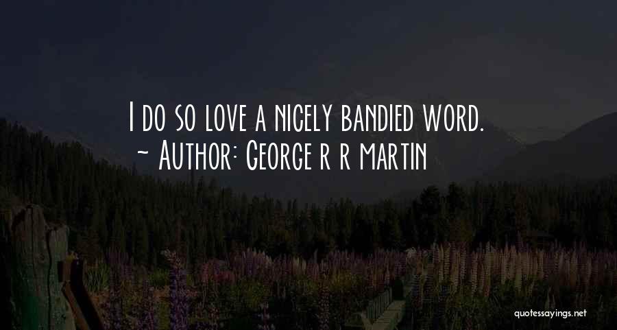 George R R Martin Quotes: I Do So Love A Nicely Bandied Word.