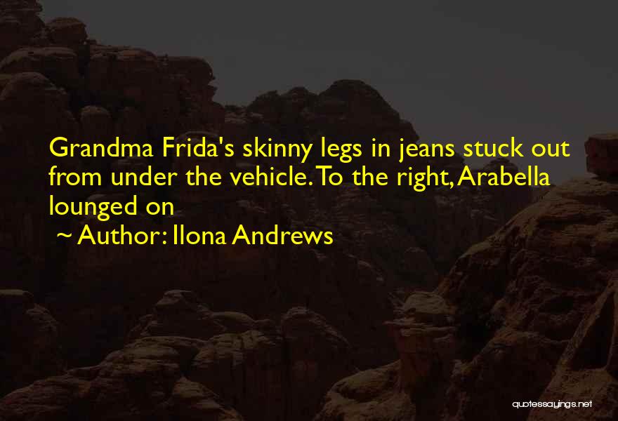 Ilona Andrews Quotes: Grandma Frida's Skinny Legs In Jeans Stuck Out From Under The Vehicle. To The Right, Arabella Lounged On