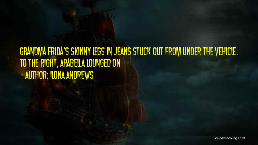 Ilona Andrews Quotes: Grandma Frida's Skinny Legs In Jeans Stuck Out From Under The Vehicle. To The Right, Arabella Lounged On