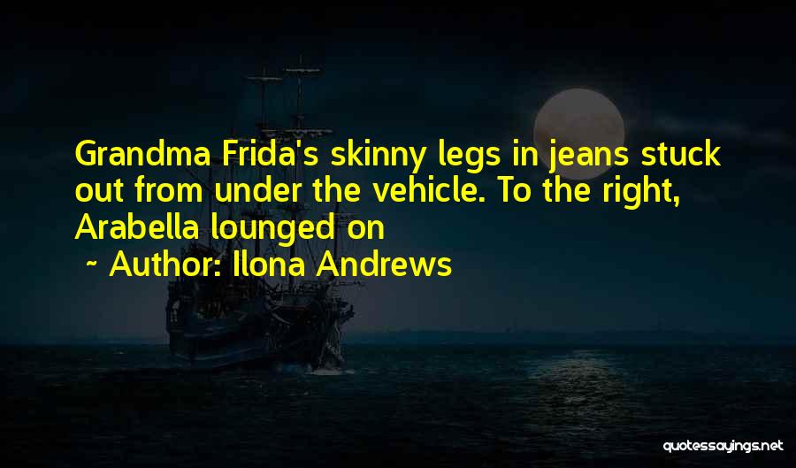 Ilona Andrews Quotes: Grandma Frida's Skinny Legs In Jeans Stuck Out From Under The Vehicle. To The Right, Arabella Lounged On