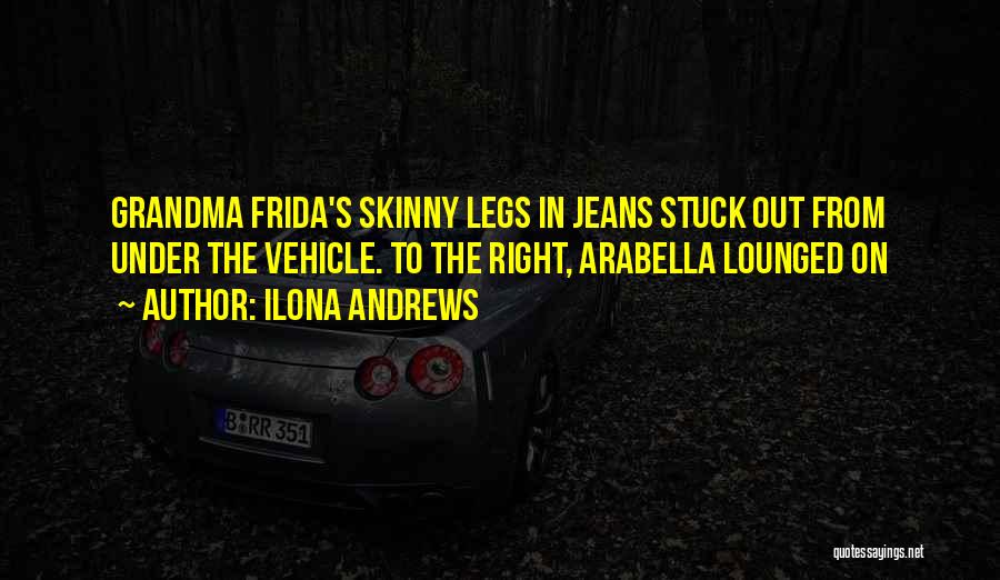 Ilona Andrews Quotes: Grandma Frida's Skinny Legs In Jeans Stuck Out From Under The Vehicle. To The Right, Arabella Lounged On