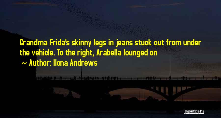 Ilona Andrews Quotes: Grandma Frida's Skinny Legs In Jeans Stuck Out From Under The Vehicle. To The Right, Arabella Lounged On