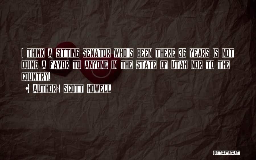 Scott Howell Quotes: I Think A Sitting Senator Who's Been There 36 Years Is Not Doing A Favor To Anyone In The State