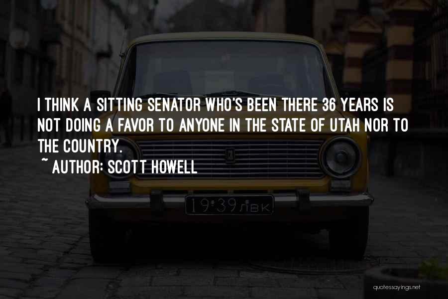 Scott Howell Quotes: I Think A Sitting Senator Who's Been There 36 Years Is Not Doing A Favor To Anyone In The State