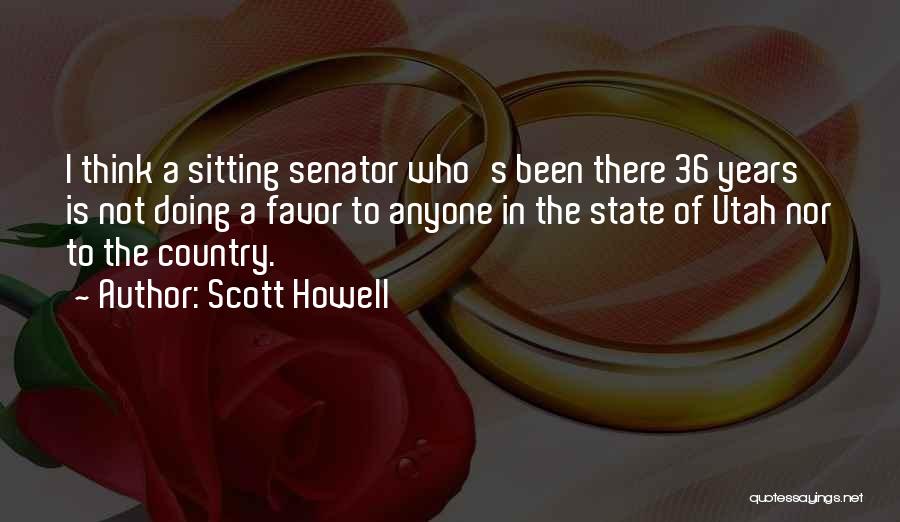 Scott Howell Quotes: I Think A Sitting Senator Who's Been There 36 Years Is Not Doing A Favor To Anyone In The State
