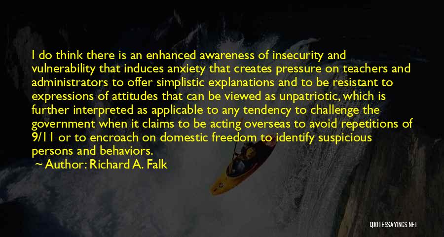 Richard A. Falk Quotes: I Do Think There Is An Enhanced Awareness Of Insecurity And Vulnerability That Induces Anxiety That Creates Pressure On Teachers
